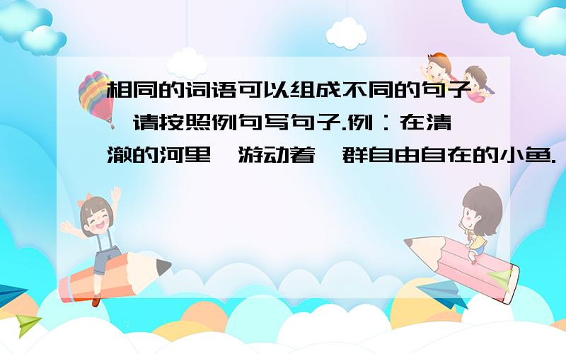 相同的词语可以组成不同的句子,请按照例句写句子.例：在清澈的河里,游动着一群自由自在的小鱼.    答：一群小鱼在清澈的河里自由自在地游动着. 1.南方的小燕子也赶来参加了这百花争艳