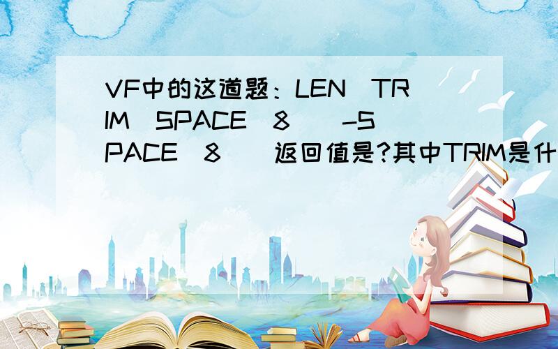 VF中的这道题：LEN（TRIM（SPACE（8））-SPACE（8））返回值是?其中TRIM是什么意思呢?