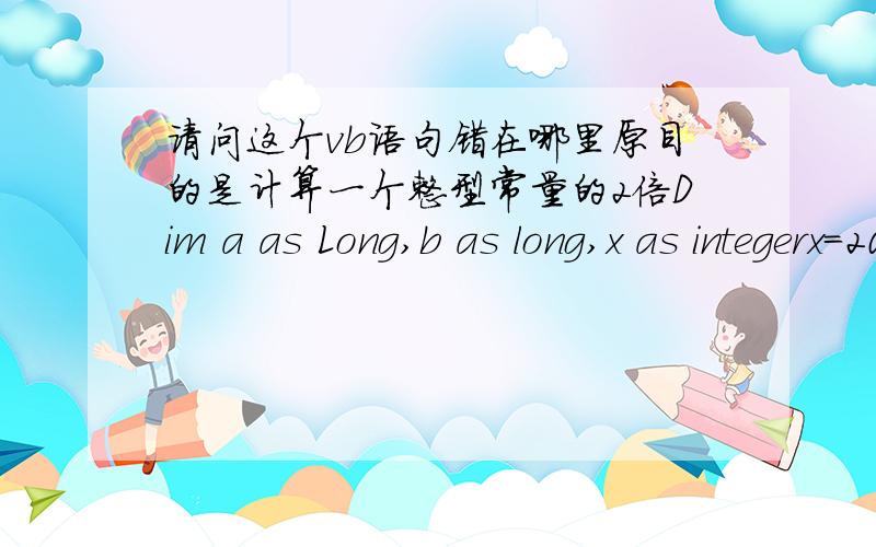 请问这个vb语句错在哪里原目的是计算一个整型常量的2倍Dim a as Long,b as long,x as integerx=2000 a=x+xb=2*xprint a,b这个错在哪里呢? 请指出,解释一下 谢谢