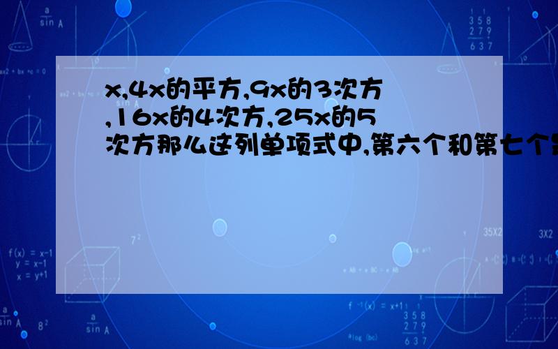 x,4x的平方,9x的3次方,16x的4次方,25x的5次方那么这列单项式中,第六个和第七个是多少