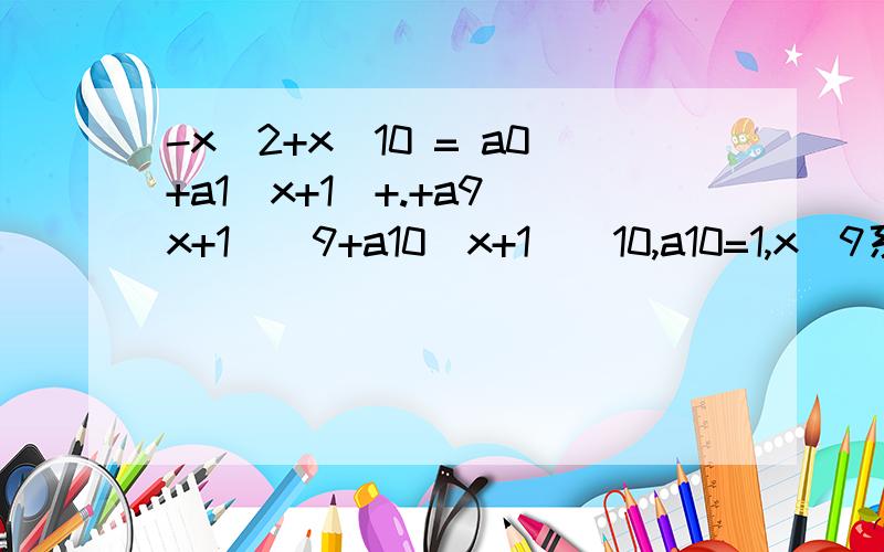 -x^2+x^10 = a0+a1(x+1)+.+a9(x+1)^9+a10(x+1)^10,a10=1,x^9系数=0 ,求a9,答案是a9=-10,是 x^2+x^10 = a0+a1(x+1)+......+a9(x+1)^9+a10(x+1)^10,a10=1