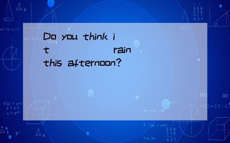 Do you think it ____ (rain) this afternoon?