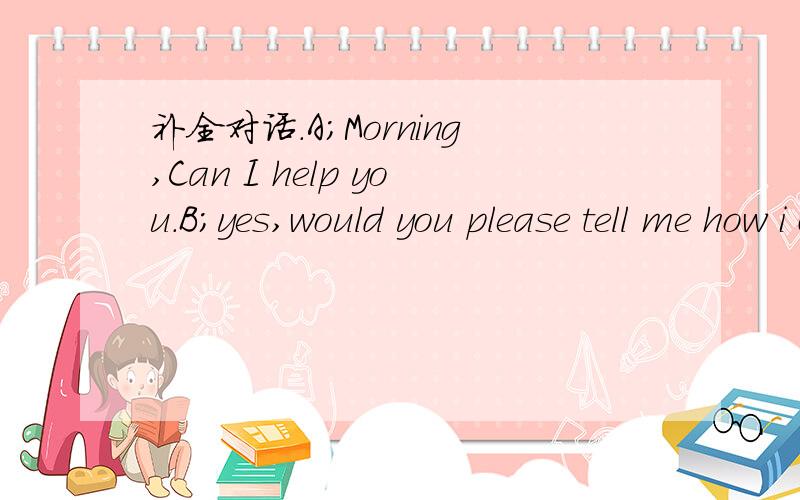 补全对话.A;Morning,Can I help you.B;yes,would you please tell me how i can send a box of books totaiwan.B; two ways;by animal or by seamail.A;But what's the difference,A;it takes less time for package to reach taiwan by airmail than by saemail,bu