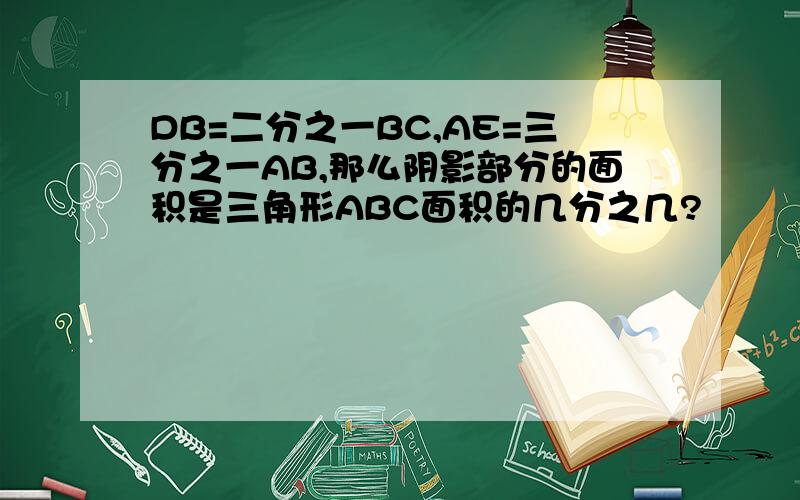 DB=二分之一BC,AE=三分之一AB,那么阴影部分的面积是三角形ABC面积的几分之几?