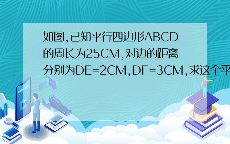 如图,已知平行四边形ABCD的周长为25CM,对边的距离分别为DE=2CM,DF=3CM,求这个平行四边形的面积.图：