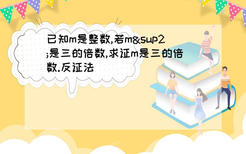 已知m是整数,若m²是三的倍数,求证m是三的倍数.反证法