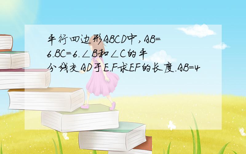 平行四边形ABCD中,AB=6.BC=6.∠B和∠C的平分线交AD于E.F求EF的长度.AB=4