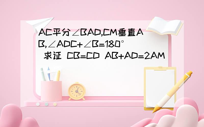 AC平分∠BAD,CM垂直AB,∠ADC+∠B=180° 求证 CB=CD AB+AD=2AM