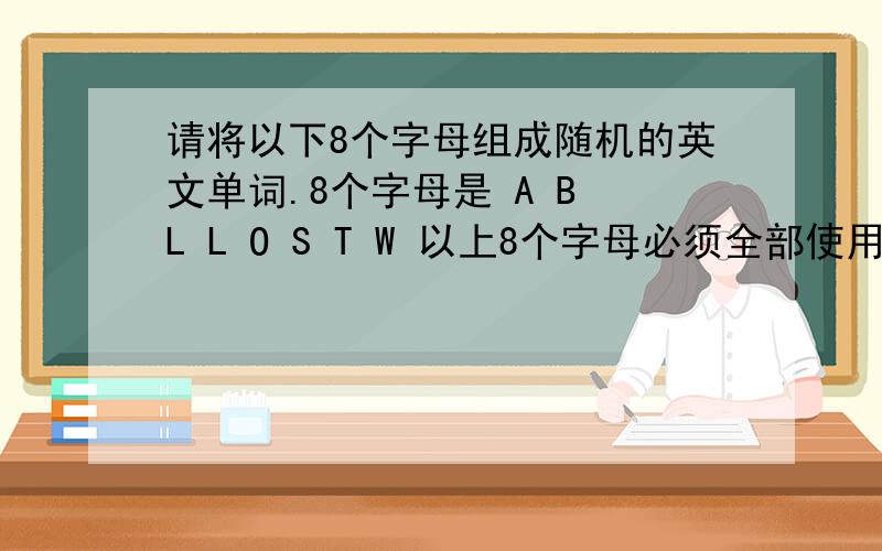 请将以下8个字母组成随机的英文单词.8个字母是 A B L L O S T W 以上8个字母必须全部使用掉。