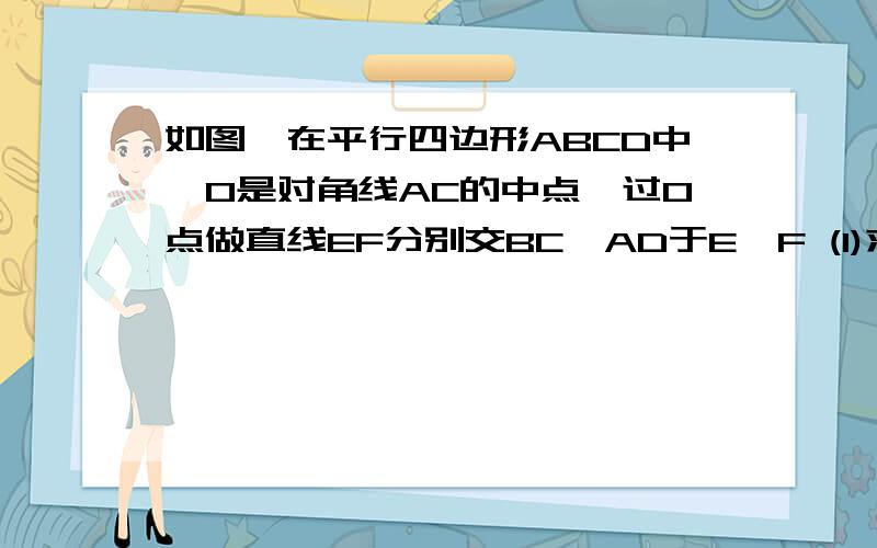 如图,在平行四边形ABCD中,O是对角线AC的中点,过O点做直线EF分别交BC,AD于E,F (1)求证：BE=DF