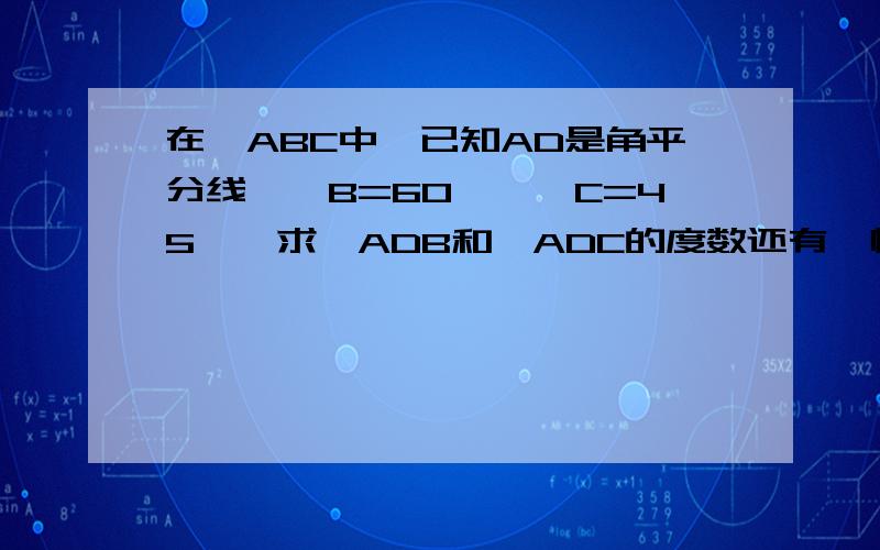 在△ABC中,已知AD是角平分线,∠B=60°,∠C=45°,求∠ADB和∠ADC的度数还有一幅图了,可是、、、急、、