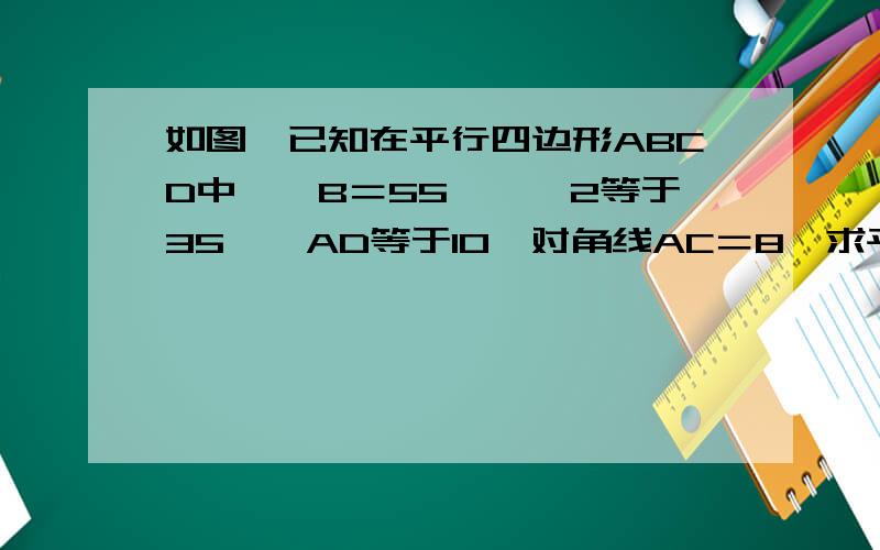 如图,已知在平行四边形ABCD中,∠B＝55°,∠2等于35°,AD等于10,对角线AC＝8,求平行四边形ABCD的面积