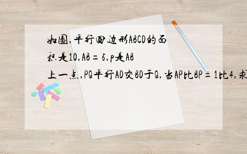 如图,平行四边形ABCD的面积是10,AB=5,p是AB上一点,PQ平行AD交BD于Q,当AP比BP=1比4,求PBCQ的面积?