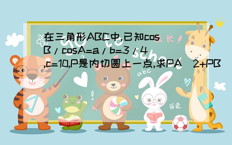 在三角形ABC中,已知cosB/cosA=a/b=3/4,c=10,P是内切圆上一点,求PA^2+PB^2+PC^2的最大值与最小值