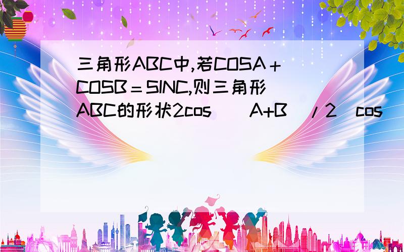 三角形ABC中,若COSA＋COSB＝SINC,则三角形ABC的形状2cos[(A+B)/2]cos[(A-B)/2]=2sin[(A+B)/2]cos[(A+B)/2]左边怎没导出的