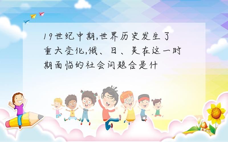 19世纪中期,世界历史发生了重大变化,俄、日、美在这一时期面临的社会问题合是什