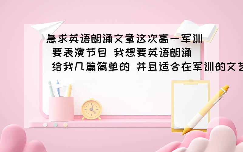 急求英语朗诵文章这次高一军训 要表演节目 我想要英语朗诵 给我几篇简单的 并且适合在军训的文艺节目上朗读的 如果可以 也帮我把哪里改停顿的地方标注下 我这方面不太会