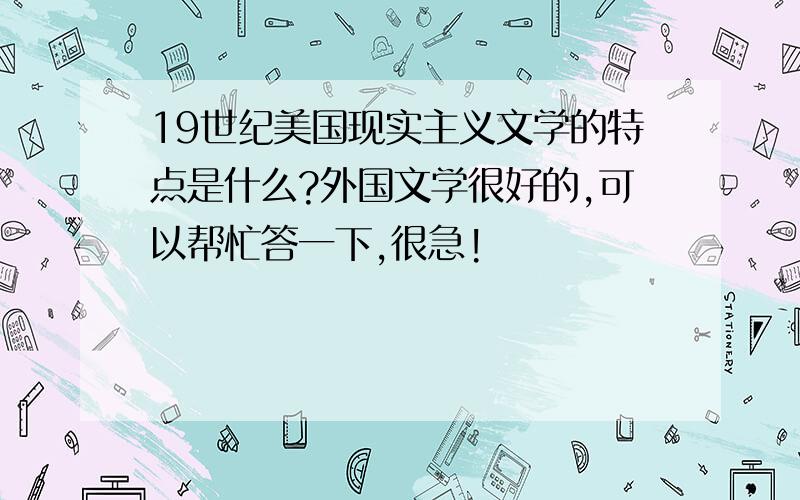 19世纪美国现实主义文学的特点是什么?外国文学很好的,可以帮忙答一下,很急!