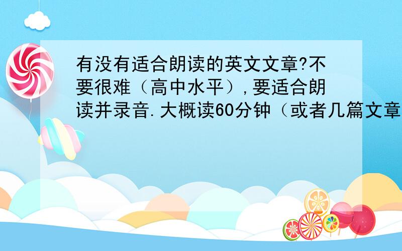 有没有适合朗读的英文文章?不要很难（高中水平）,要适合朗读并录音.大概读60分钟（或者几篇文章一共能读60分钟）