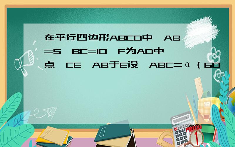 在平行四边形ABCD中,AB=5,BC=10,F为AD中点,CE⊥AB于E设∠ABC=α（60°≤α＜90°）（1）当α=60°时,求CE的长（2）当60°＜α＜90°时,①是否存在正整数k,使得∠EFD=k∠AEF?若存在,求出k值；若不存在,请说明