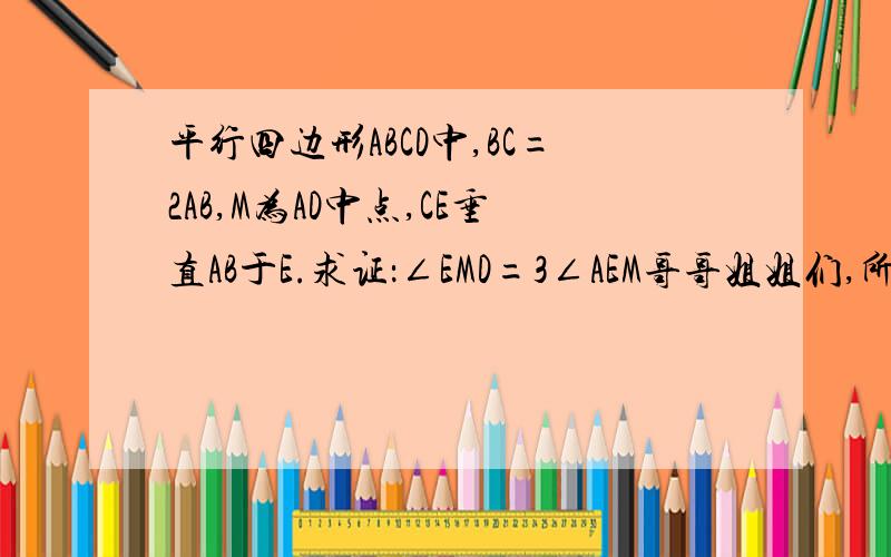 平行四边形ABCD中,BC=2AB,M为AD中点,CE垂直AB于E.求证：∠EMD=3∠AEM哥哥姐姐们,所以G为EC中点 WHY