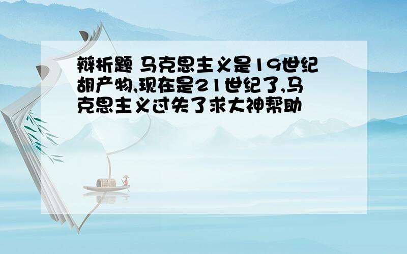 辩析题 马克思主义是19世纪胡产物,现在是21世纪了,马克思主义过失了求大神帮助