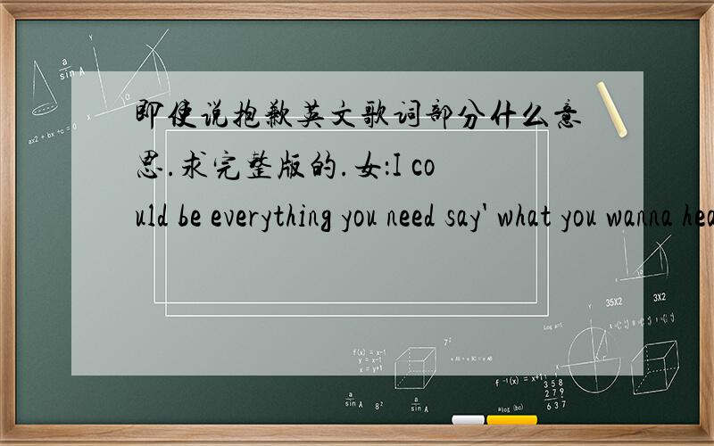 即使说抱歉英文歌词部分什么意思.求完整版的.女：I could be everything you need say' what you wanna hear So don't say sorry How long I have to wait I could be everything you need change' if you want to see So don't say sorry Baby t