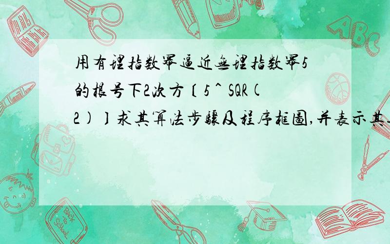 用有理指数幂逼近无理指数幂5的根号下2次方〔5＾SQR(2)〕求其算法步骤及程序框图,并表示其近似值