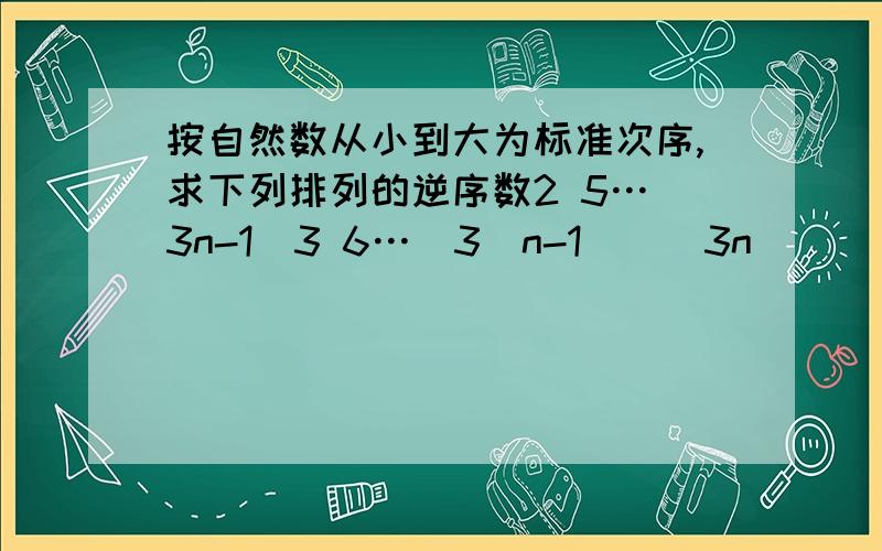 按自然数从小到大为标准次序,求下列排列的逆序数2 5…（3n-1）3 6…（3(n-1））（3n)