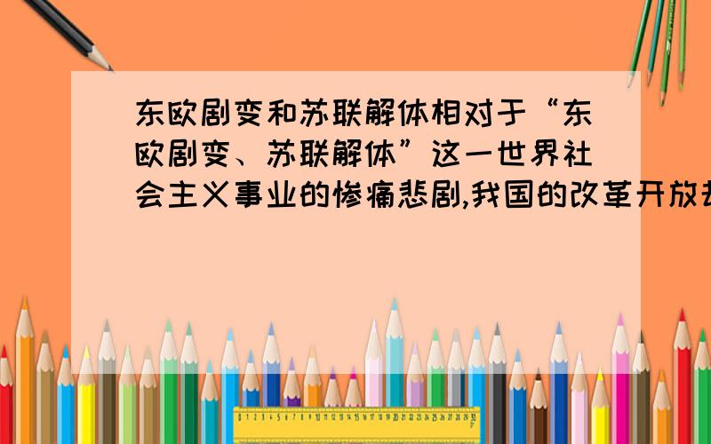 东欧剧变和苏联解体相对于“东欧剧变、苏联解体”这一世界社会主义事业的惨痛悲剧,我国的改革开放却取得了举世瞩目的伟大成绩,你认为这其中最根本的原因是什么?请结合实际谈谈你的