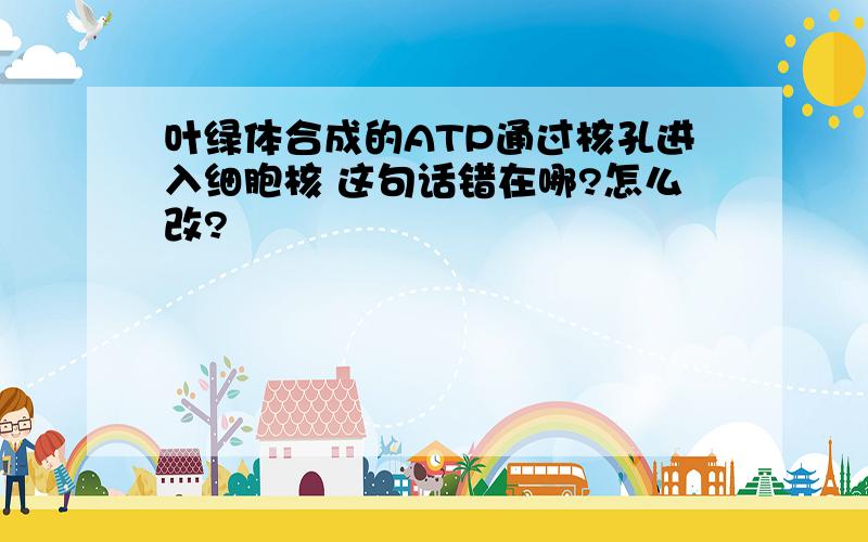 叶绿体合成的ATP通过核孔进入细胞核 这句话错在哪?怎么改?