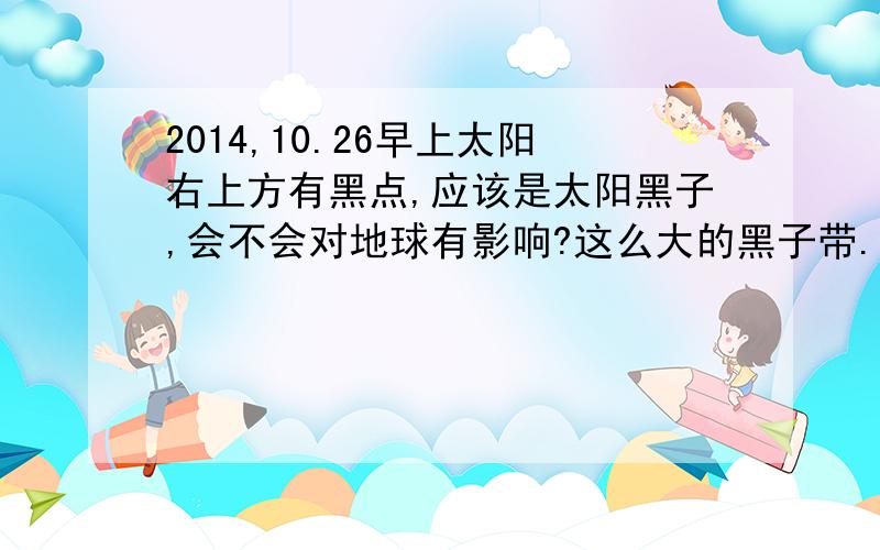 2014,10.26早上太阳右上方有黑点,应该是太阳黑子,会不会对地球有影响?这么大的黑子带.