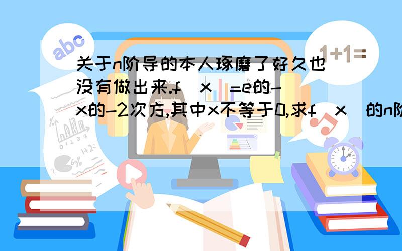 关于n阶导的本人琢磨了好久也没有做出来.f(x)=e的-x的-2次方,其中x不等于0,求f(x)的n阶导数.（-x在e的右上角,-2又在-x的右上角）由于我级别不够,不能插入图片,百度又不允许用word里面的数学公