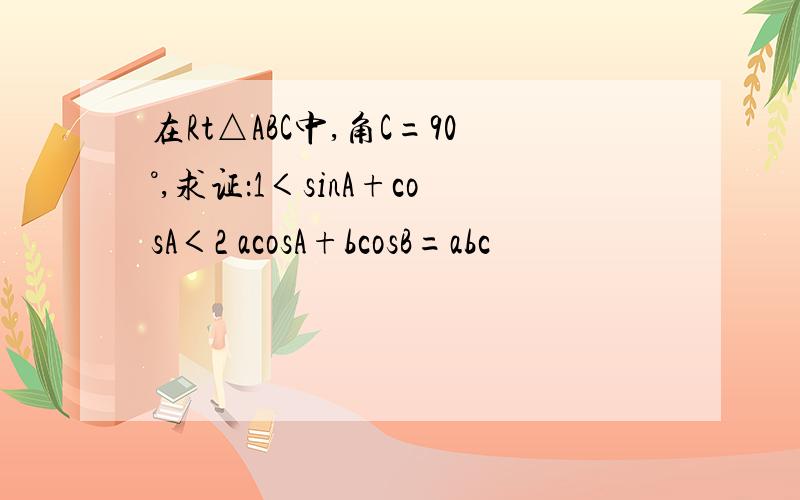 在Rt△ABC中,角C=90°,求证：1＜sinA+cosA＜2 acosA+bcosB=abc