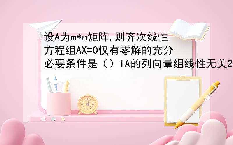 设A为m*n矩阵,则齐次线性方程组AX=0仅有零解的充分必要条件是（）1A的列向量组线性无关2A的列向量组线性相关3A的行向量组线性无关4A的行向量组线性相关