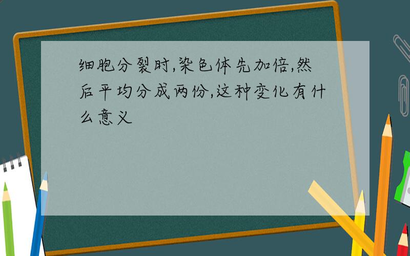 细胞分裂时,染色体先加倍,然后平均分成两份,这种变化有什么意义