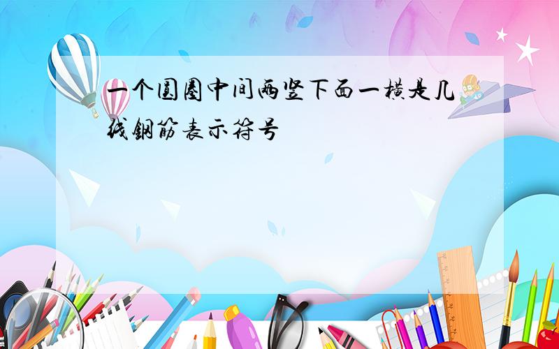 一个圆圈中间两竖下面一横是几线钢筋表示符号