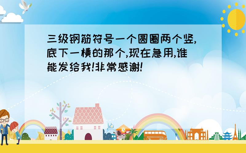 三级钢筋符号一个圆圈两个竖,底下一横的那个,现在急用,谁能发给我!非常感谢!