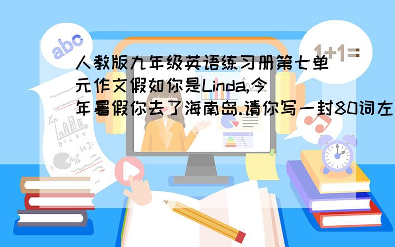 人教版九年级英语练习册第七单元作文假如你是Linda,今年暑假你去了海南岛.请你写一封80词左右的英文信给Tom.说一说你的旅游尽力.信的开头和结尾已给出,但不计入总词数.要点：1.海南岛是