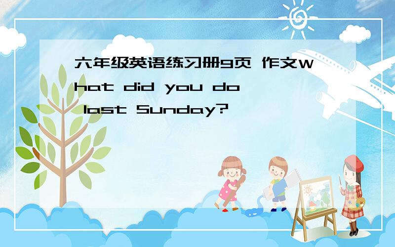 六年级英语练习册9页 作文What did you do last Sunday?