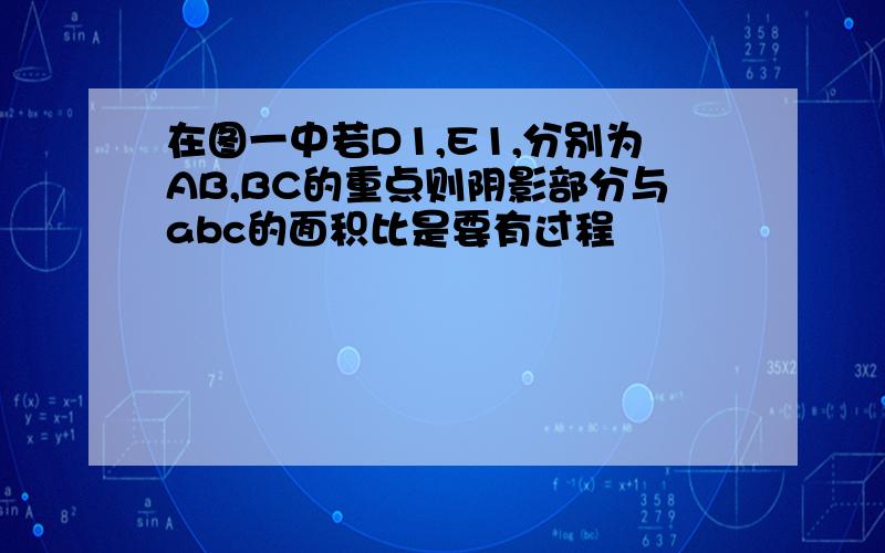 在图一中若D1,E1,分别为AB,BC的重点则阴影部分与abc的面积比是要有过程