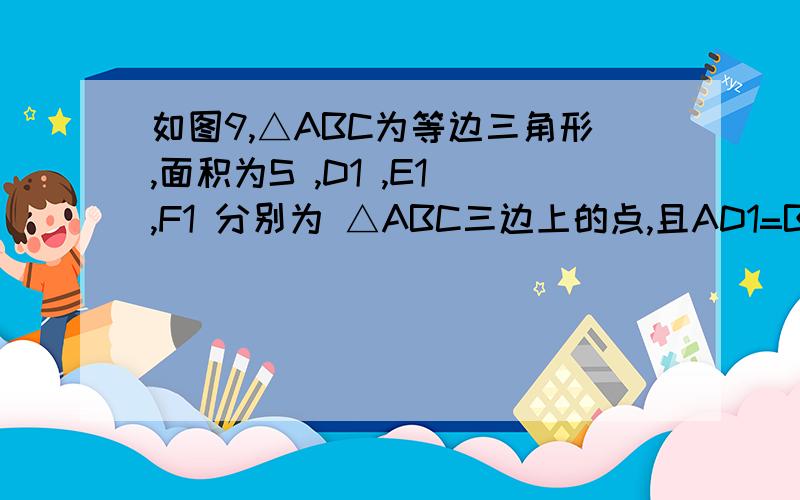 如图9,△ABC为等边三角形,面积为S ,D1 ,E1 ,F1 分别为 △ABC三边上的点,且AD1=BE1=CF1=(1/2)AB ,连接D1E1 ,E1F1 ,F1D1 ,可得 △D1E1F1