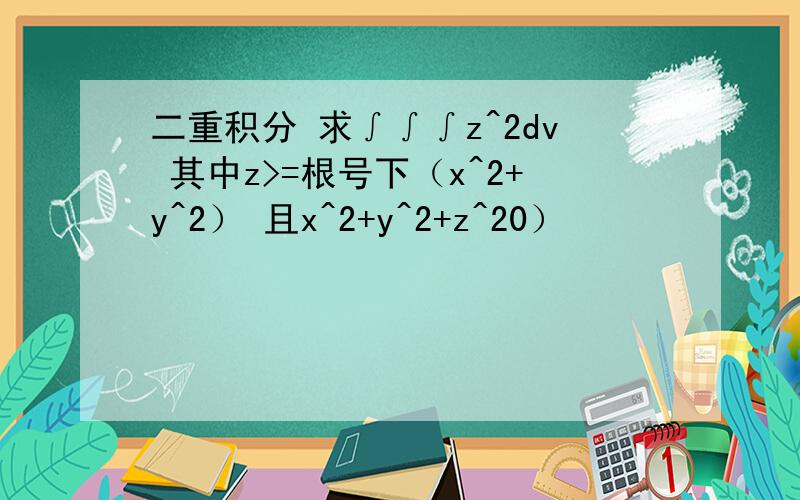 二重积分 求∫∫∫z^2dv 其中z>=根号下（x^2+y^2） 且x^2+y^2+z^20）