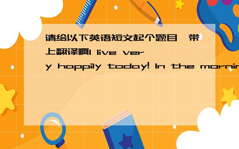 请给以下英语短文起个题目,带上翻译啊I live very happily today! In the morning, it is very fine! Then I climb the mountain with family, the air on the mountain is very fresh, the flowers plants and trees on the mountain all seem extrem