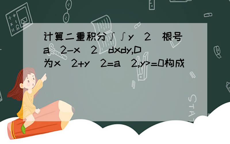 计算二重积分∫∫y^2(根号a^2-x^2)dxdy,D为x^2+y^2=a^2,y>=0构成