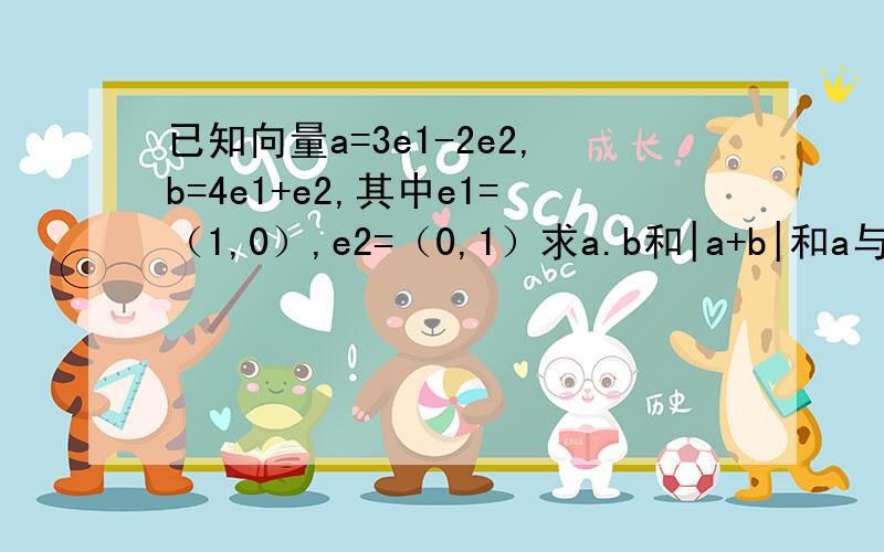 已知向量a=3e1-2e2,b=4e1+e2,其中e1=（1,0）,e2=（0,1）求a.b和|a+b|和a与b的夹角