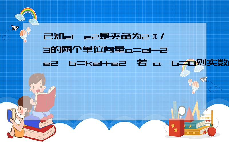 已知e1,e2是夹角为2π/3的两个单位向量a=e1-2e2,b=ke1+e2,若 a*b=0则实数k的值为多少a*b为向量的数量积