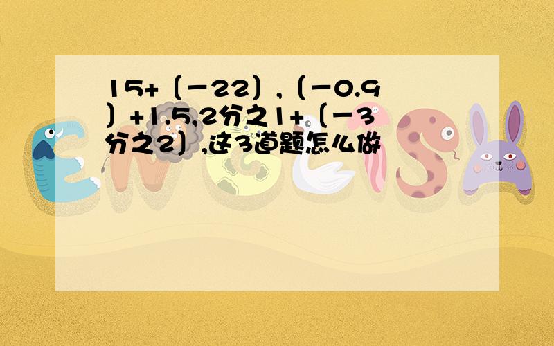 15+〔－22〕,〔－0.9〕+1.5,2分之1+〔－3分之2〕,这3道题怎么做