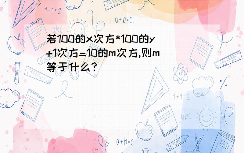 若100的x次方*100的y+1次方=10的m次方,则m等于什么?