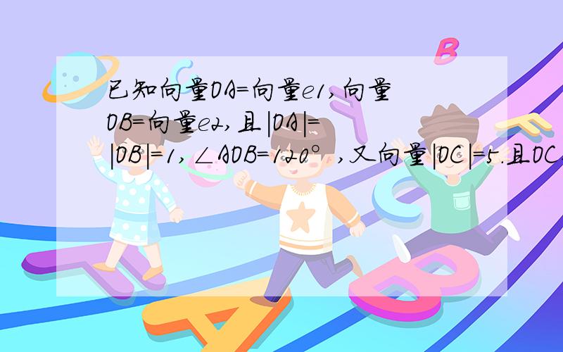 已知向量OA=向量e1,向量OB=向量e2,且|OA|=|OB|=1,∠AOB=120°,又向量|OC|=5.且OC平分∠AOB,用e1,e2表示向量OC=?